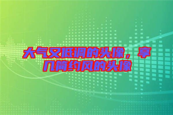 大氣又低調(diào)的頭像,享幾簡(jiǎn)約風(fēng)的頭像
