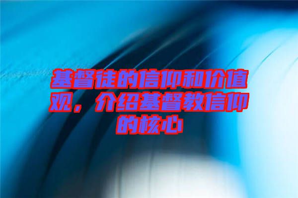 基督徒的信仰和價值觀，介紹基督教信仰的核心