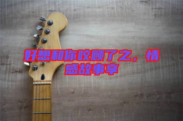 好想和你咬顧了之，情感故事享