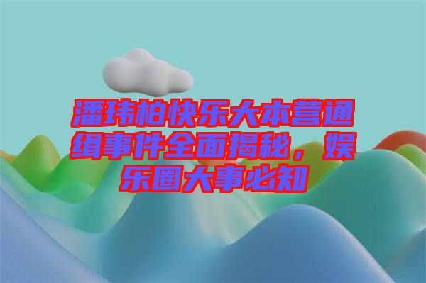 潘瑋柏快樂大本營通緝事件全面揭秘,娛樂圈大事必知
