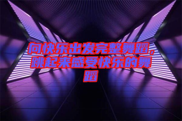 向快樂(lè)出發(fā)完整舞蹈,跳起來(lái)感受快樂(lè)的舞蹈