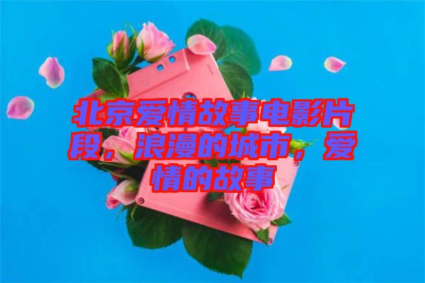北京愛(ài)情故事電影片段,浪漫的城市,愛(ài)情的故事