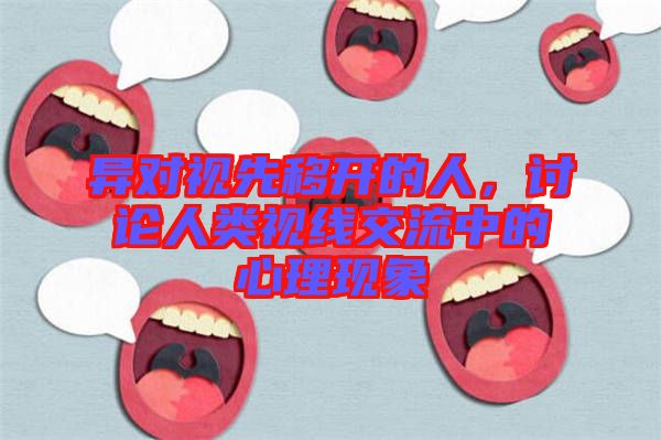 異對視先移開的人,討論人類視線交流中的心理現(xiàn)象