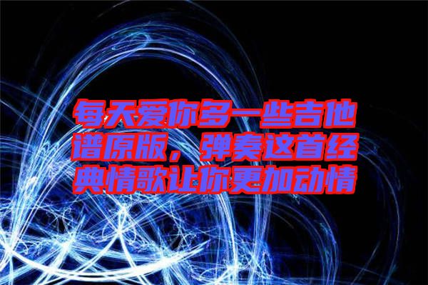 每天愛你多一些吉他譜原版，彈奏這首經(jīng)典情歌讓你更加動(dòng)情