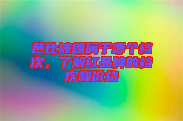芭比波朗屬于哪個檔次，了解紅品牌的檔次和價格