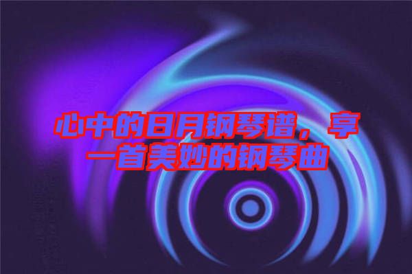 心中的日月鋼琴譜，享一首美妙的鋼琴曲