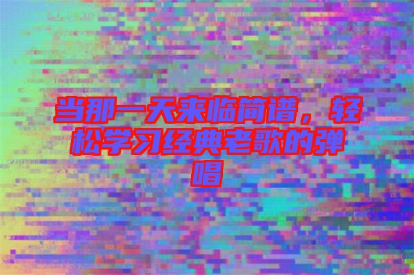 當(dāng)那一天來(lái)臨簡(jiǎn)譜,輕松學(xué)習(xí)經(jīng)典老歌的彈唱