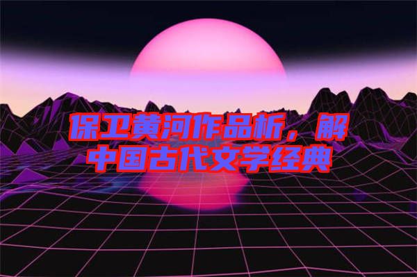 保衛黃河作品析，解中國古代文學經典