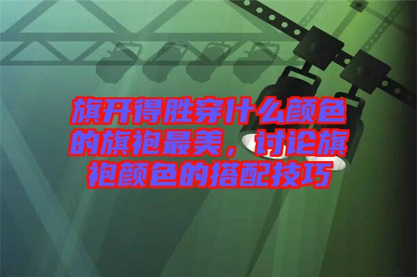 旗開得勝穿什么顏色的旗袍最美，討論旗袍顏色的搭配技巧