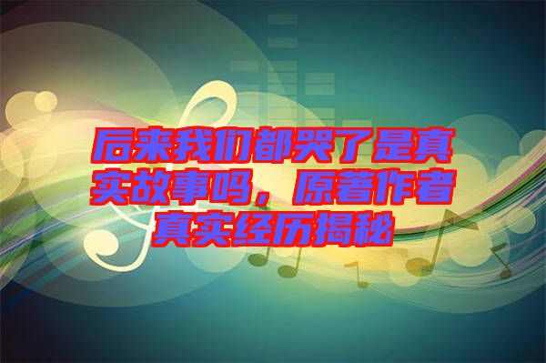 后來我們都哭了是真實故事嗎，原著作者真實經(jīng)歷揭秘