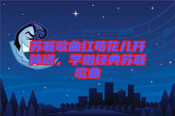 蘇聯(lián)歌曲紅莓花兒開簡(jiǎn)譜，學(xué)唱經(jīng)典蘇聯(lián)歌曲