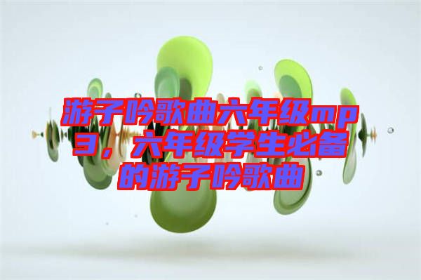游子吟歌曲六年級mp3，六年級學生必備的游子吟歌曲
