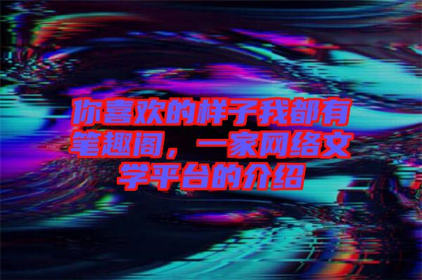 你喜歡的樣子我都有筆趣閣，一家網絡文學平臺的介紹