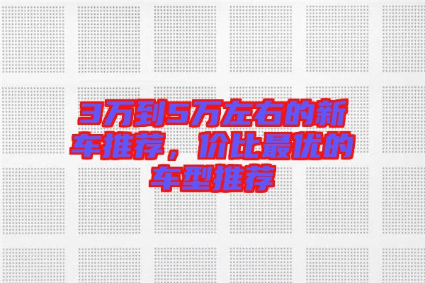 3萬到5萬左右的新車推薦,價比最優的車型推薦