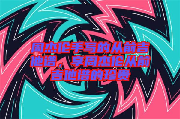 周杰倫手寫的從前吉他譜，享周杰倫從前吉他譜的珍貴
