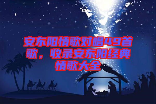 安東陽情歌對(duì)唱49首歌,收錄安東陽經(jīng)典情歌大全