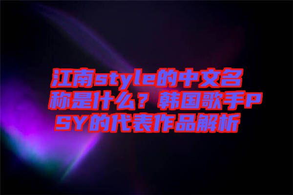 江南style的中文名稱(chēng)是什么?韓國(guó)歌手PSY的代表作品解析