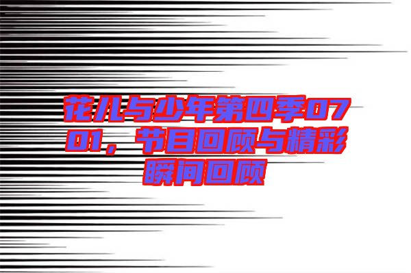 花兒與少年第四季0701，節目回顧與精彩瞬間回顧