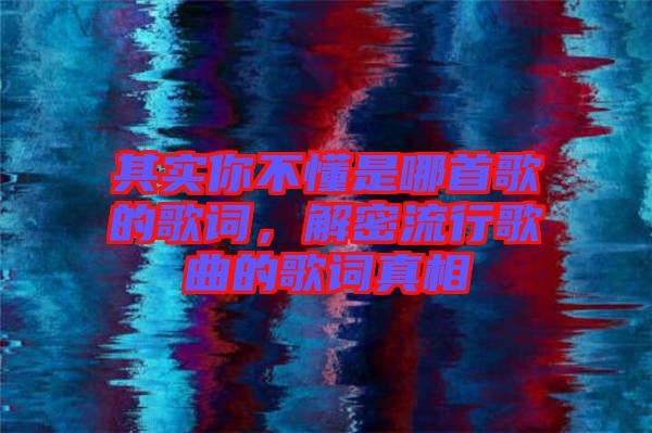 其實你不懂是哪首歌的歌詞，解密流行歌曲的歌詞真相