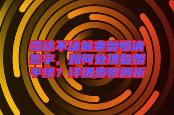 婚途不休前妻復婚請簽字，如何處理復婚手續？詳細步驟解析