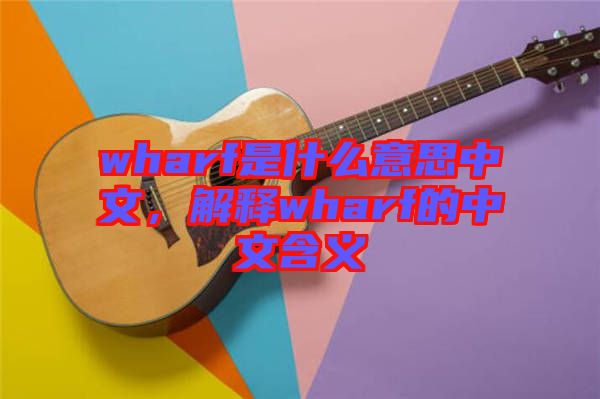 wharf是什么意思中文,解釋wharf的中文含義
