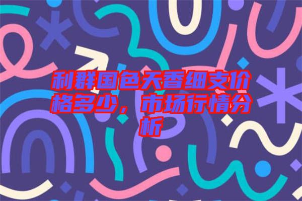 利群國色天香細支價格多少，市場行情分析