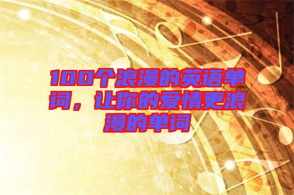 100個浪漫的英語單詞，讓你的愛情更浪漫的單詞