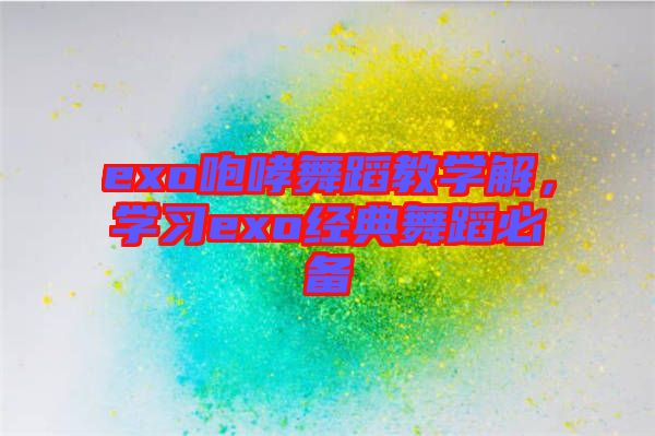 exo咆哮舞蹈教學(xué)解，學(xué)習(xí)exo經(jīng)典舞蹈必備