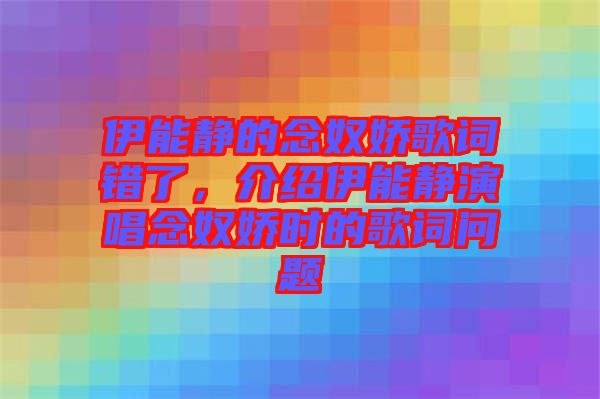 伊能靜的念奴嬌歌詞錯(cuò)了，介紹伊能靜演唱念奴嬌時(shí)的歌詞問(wèn)題
