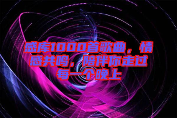 感庫(kù)1000首歌曲,情感共鳴,陪伴你走過(guò)每一個(gè)晚上