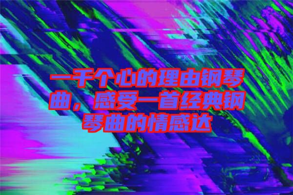 一千個心的理由鋼琴曲,感受一首經(jīng)典鋼琴曲的情感達