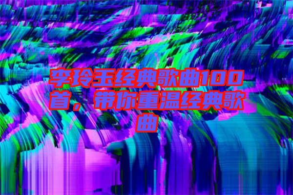 李玲玉經典歌曲100首，帶你重溫經典歌曲