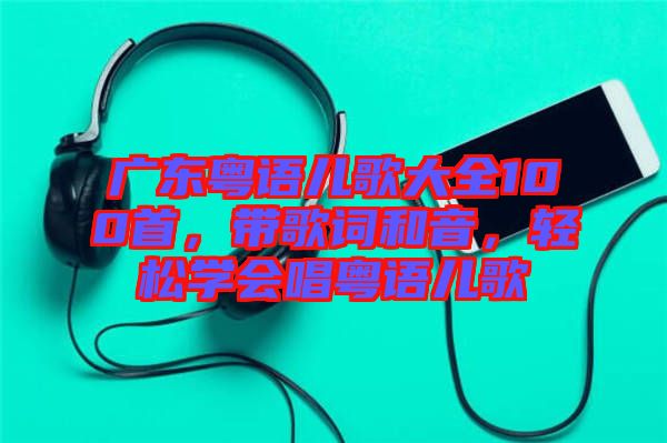 廣東粵語兒歌大全100首，帶歌詞和音，輕松學會唱粵語兒歌