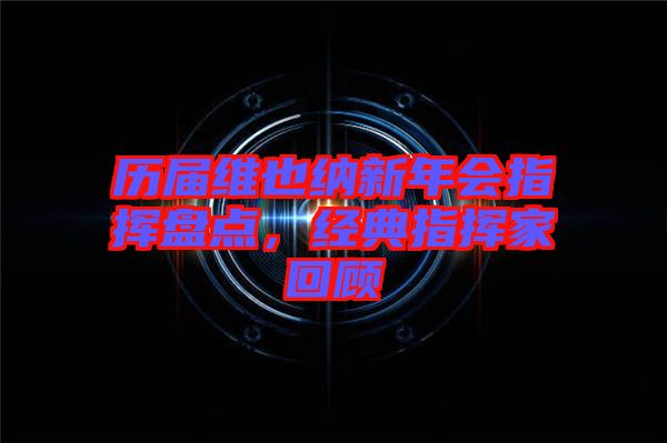歷屆維也納新年會(huì)指揮盤點(diǎn),經(jīng)典指揮家回顧