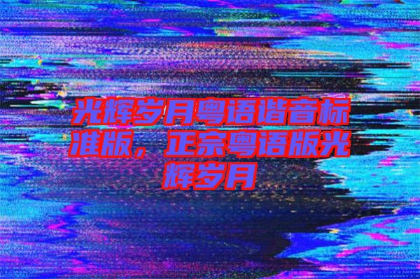 光輝歲月粵語諧音標準版,正宗粵語版光輝歲月