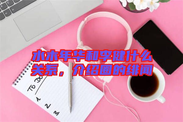水木年華和李健什么關系，介紹圈的緋聞