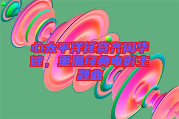 心太平洋任賢齊周華健，重溫經(jīng)典電影主題曲