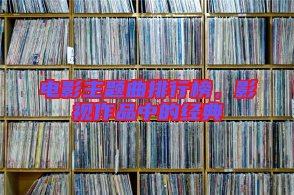 電影主題曲排行榜,影視作品中的經(jīng)典