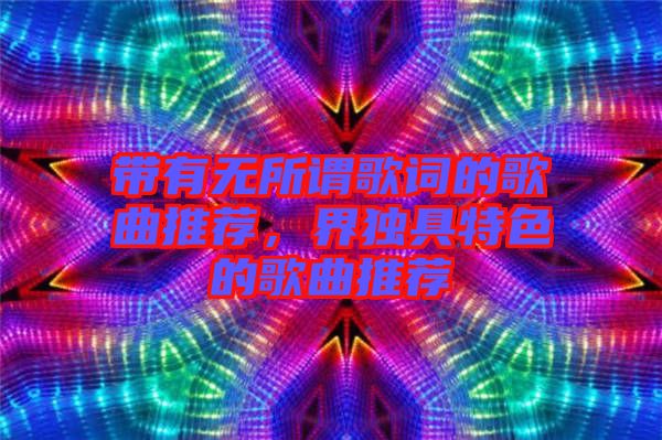 帶有無所謂歌詞的歌曲推薦,界獨具特色的歌曲推薦