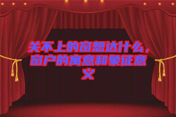 關不上的窗想達什么，窗戶的寓意和象征意義