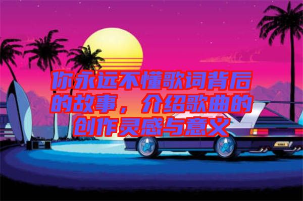 你永遠不懂歌詞背后的故事,介紹歌曲的創作靈感與意義