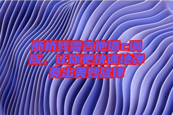 斷橋殘雪吉他譜c調版,讓你更快速地彈奏出美妙旋律