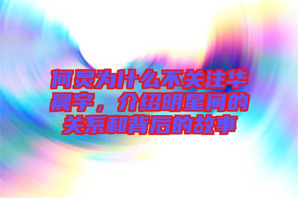何炅為什么不關(guān)注華晨宇,介紹明星間的關(guān)系和背后的故事