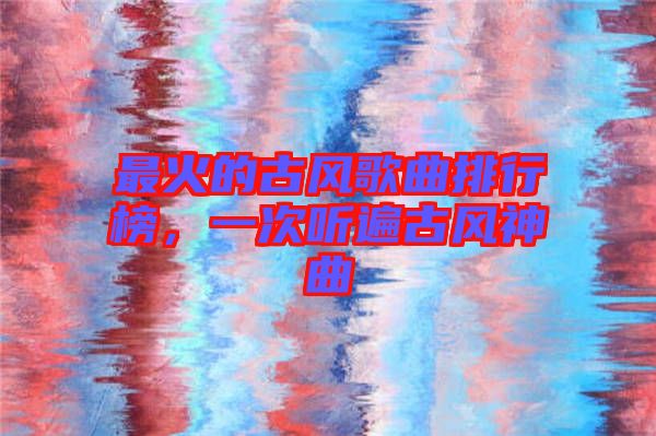 最火的古風歌曲排行榜，一次聽遍古風神曲
