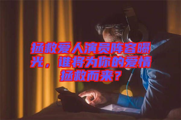拯救愛人演員陣容曝光，誰將為你的愛情拯救而來？