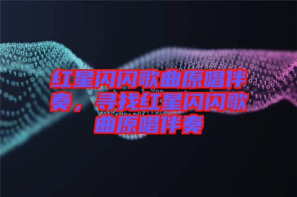 紅星閃閃歌曲原唱伴奏,尋找紅星閃閃歌曲原唱伴奏