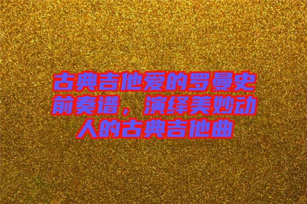 古典吉他愛的羅曼史前奏譜，演繹美妙動人的古典吉他曲