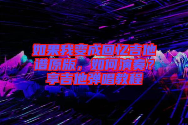 如果我變成回憶吉他譜原版，如何演奏？享吉他彈唱教程