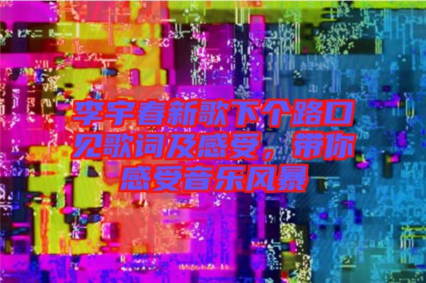 李宇春新歌下個路口見歌詞及感受,帶你感受音樂風暴