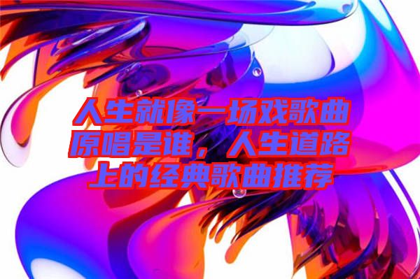 人生就像一場戲歌曲原唱是誰，人生道路上的經典歌曲推薦